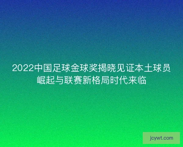 2022中国足球金球奖揭晓见证本土球员崛起与联赛新格局时代来临