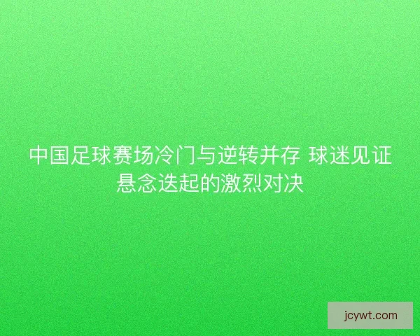 中国足球赛场冷门与逆转并存 球迷见证悬念迭起的激烈对决