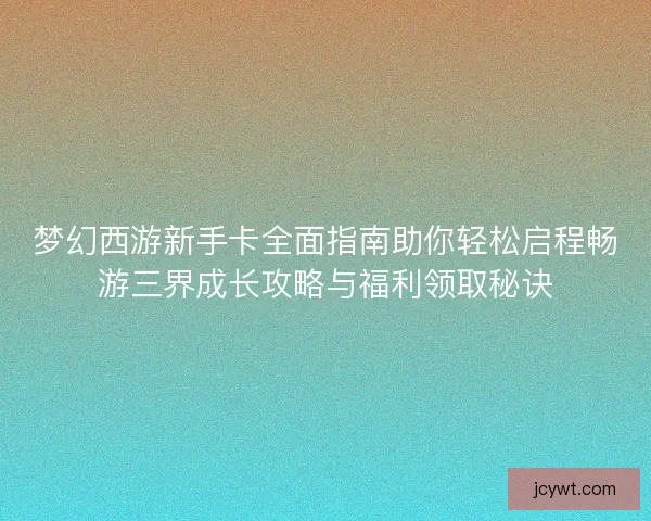 梦幻西游新手卡全面指南助你轻松启程畅游三界成长攻略与福利领取秘诀