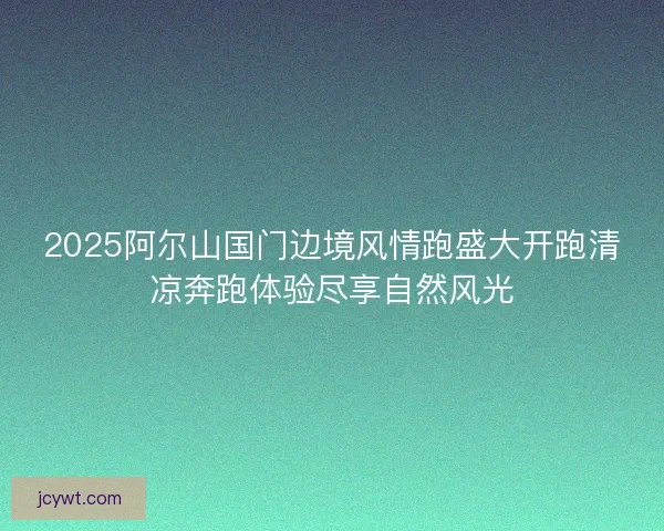 2025阿尔山国门边境风情跑盛大开跑清凉奔跑体验尽享自然风光