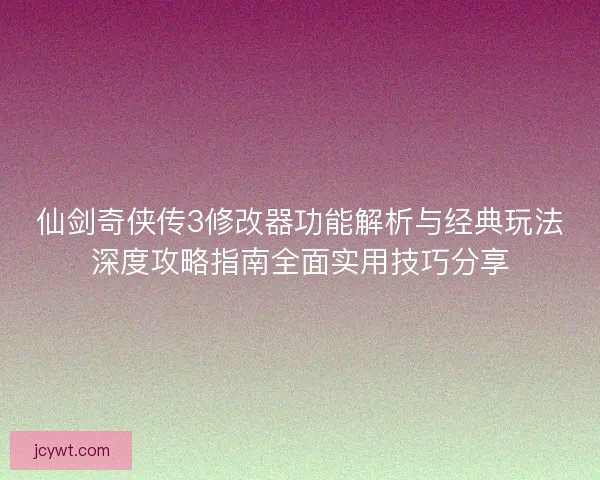 仙剑奇侠传3修改器功能解析与经典玩法深度攻略指南全面实用技巧分享